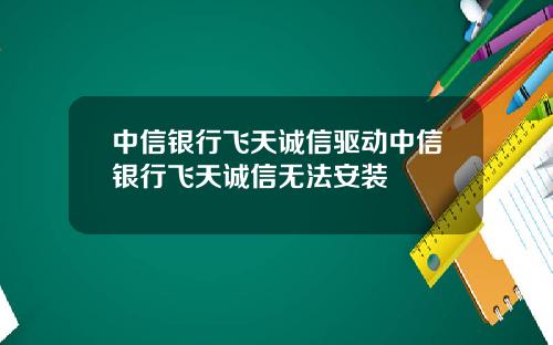 中信银行飞天诚信驱动中信银行飞天诚信无法安装