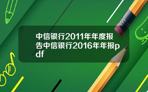 中信银行2011年年度报告中信银行2016年年报pdf