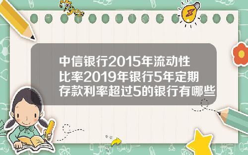 中信银行2015年流动性比率2019年银行5年定期存款利率超过5的银行有哪些安全吗