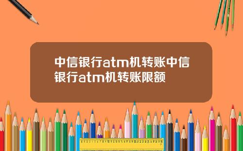 中信银行atm机转账中信银行atm机转账限额