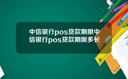 中信银行pos贷款期限中信银行pos贷款期限多长