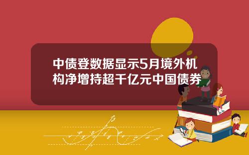 中债登数据显示5月境外机构净增持超千亿元中国债券