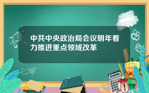 中共中央政治局会议明年着力推进重点领域改革