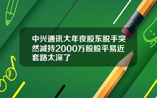 中兴通讯大年夜股东脱手突然减持2000万股股平易近套路太深了