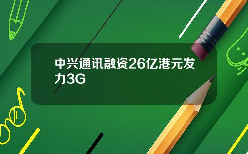 中兴通讯融资26亿港元发力3G