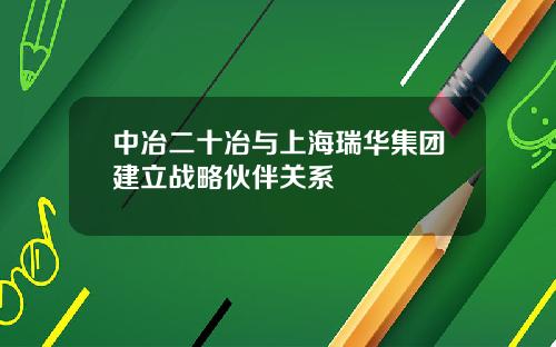 中冶二十冶与上海瑞华集团建立战略伙伴关系