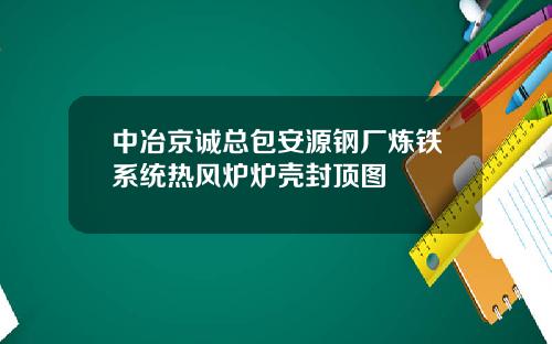 中冶京诚总包安源钢厂炼铁系统热风炉炉壳封顶图