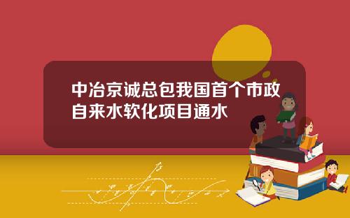 中冶京诚总包我国首个市政自来水软化项目通水