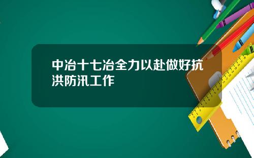 中冶十七冶全力以赴做好抗洪防汛工作