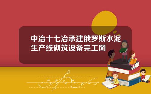 中冶十七冶承建俄罗斯水泥生产线砌筑设备完工图
