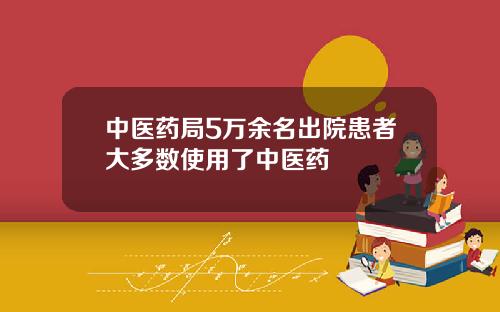中医药局5万余名出院患者大多数使用了中医药