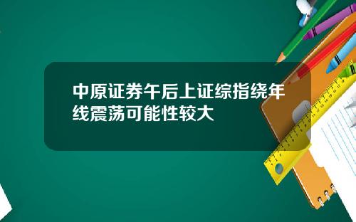中原证券午后上证综指绕年线震荡可能性较大