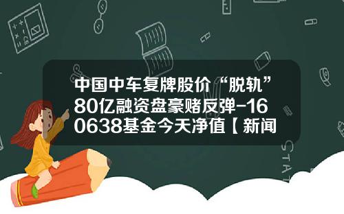 中国中车复牌股价“脱轨”80亿融资盘豪赌反弹-160638基金今天净值【新闻】.