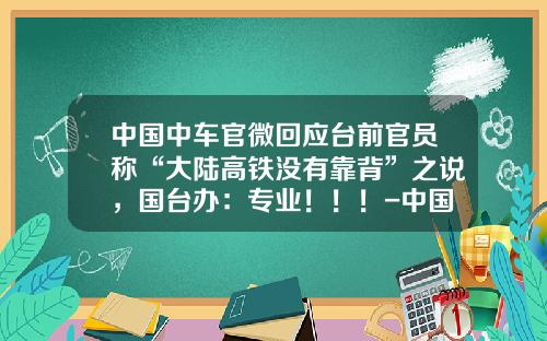 中国中车官微回应台前官员称“大陆高铁没有靠背”之说，国台办：专业！！！-中国北车股份有限公司【新闻】.
