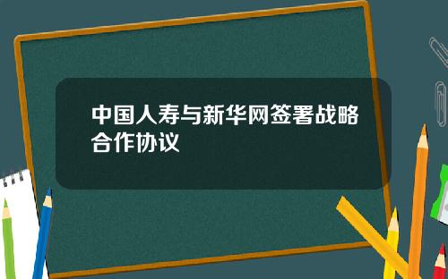 中国人寿与新华网签署战略合作协议