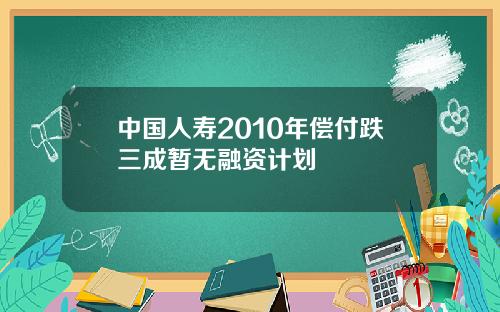 中国人寿2010年偿付跌三成暂无融资计划
