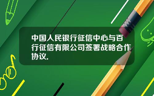 中国人民银行征信中心与百行征信有限公司签署战略合作协议.