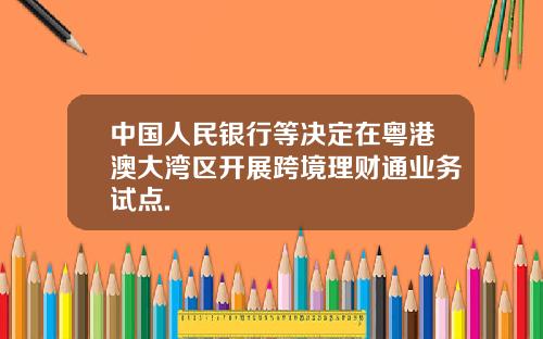 中国人民银行等决定在粤港澳大湾区开展跨境理财通业务试点.