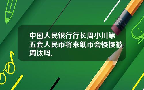 中国人民银行行长周小川第五套人民币将来纸币会慢慢被淘汰吗.
