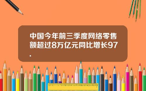 中国今年前三季度网络零售额超过8万亿元同比增长97.