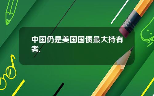 中国仍是美国国债最大持有者.