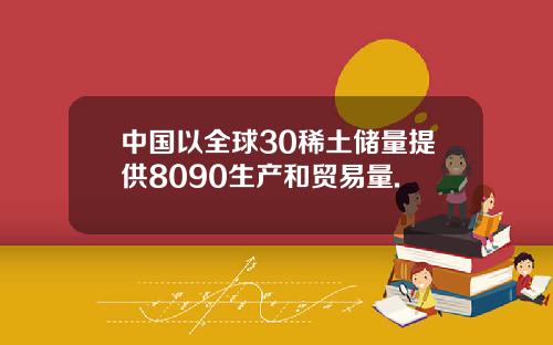 中国以全球30稀土储量提供8090生产和贸易量.