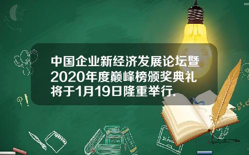 中国企业新经济发展论坛暨2020年度巅峰榜颁奖典礼将于1月19日隆重举行.