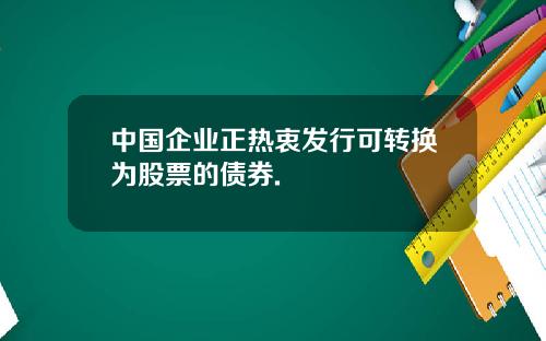 中国企业正热衷发行可转换为股票的债券.