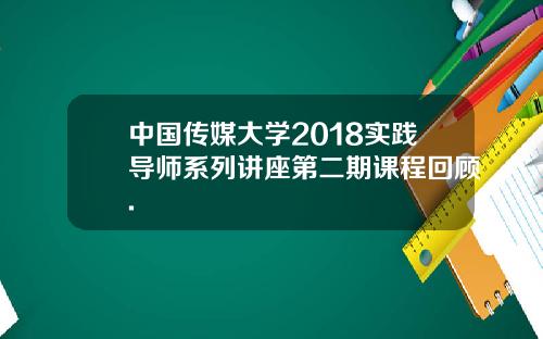 中国传媒大学2018实践导师系列讲座第二期课程回顾.