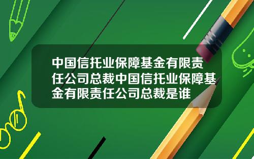 中国信托业保障基金有限责任公司总裁中国信托业保障基金有限责任公司总裁是谁