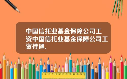 中国信托业基金保障公司工资中国信托业基金保障公司工资待遇.