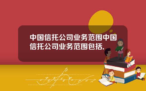 中国信托公司业务范围中国信托公司业务范围包括.