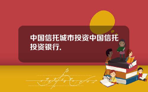 中国信托城市投资中国信托投资银行.