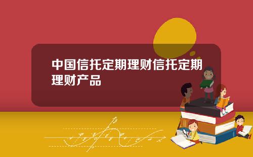 中国信托定期理财信托定期理财产品
