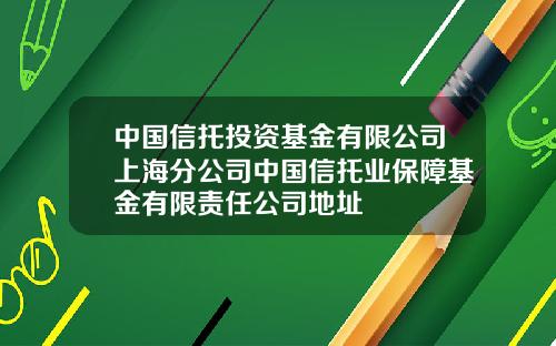 中国信托投资基金有限公司上海分公司中国信托业保障基金有限责任公司地址