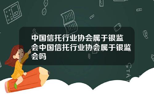 中国信托行业协会属于银监会中国信托行业协会属于银监会吗