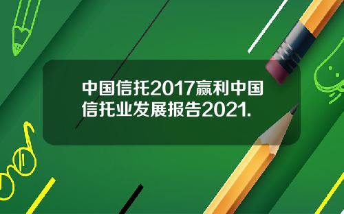 中国信托2017赢利中国信托业发展报告2021.