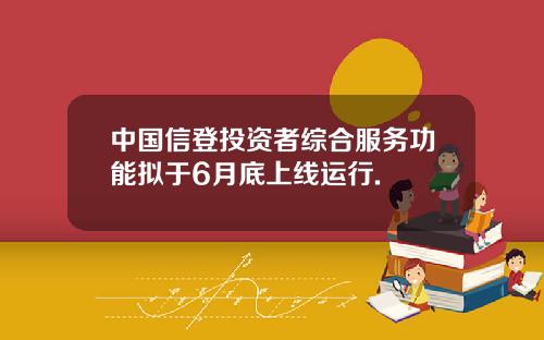 中国信登投资者综合服务功能拟于6月底上线运行.