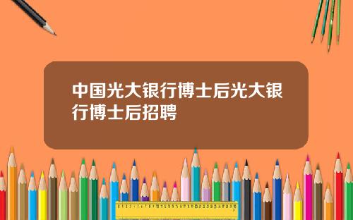 中国光大银行博士后光大银行博士后招聘