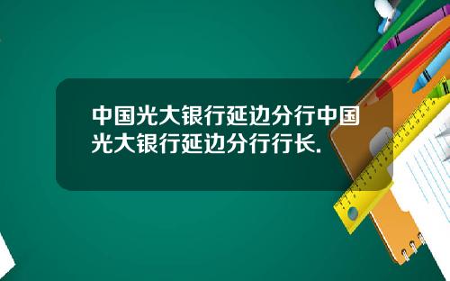 中国光大银行延边分行中国光大银行延边分行行长.