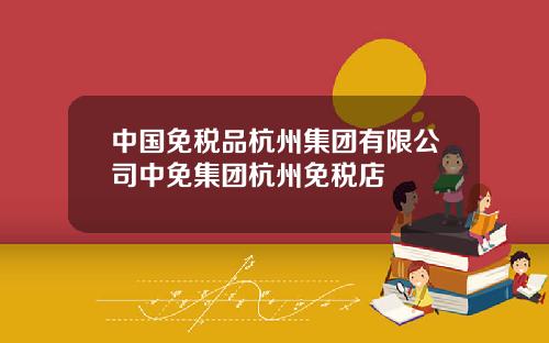 中国免税品杭州集团有限公司中免集团杭州免税店