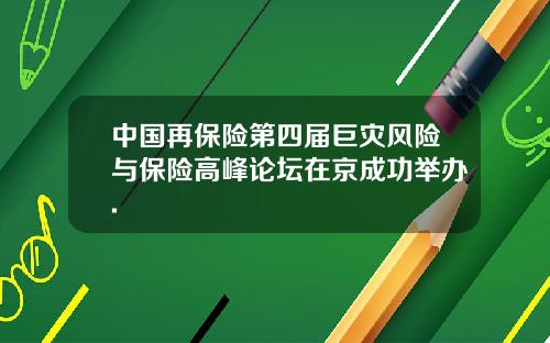 中国再保险第四届巨灾风险与保险高峰论坛在京成功举办.