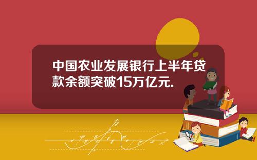 中国农业发展银行上半年贷款余额突破15万亿元.
