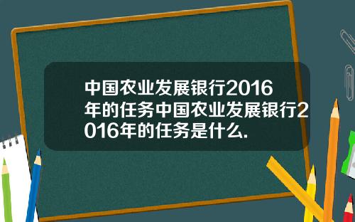 中国农业发展银行2016年的任务中国农业发展银行2016年的任务是什么.