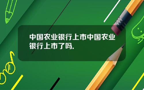 中国农业银行上市中国农业银行上市了吗.