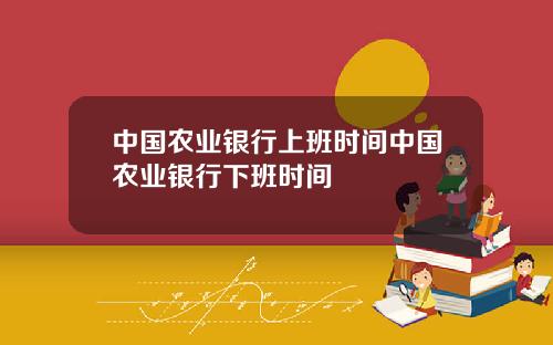中国农业银行上班时间中国农业银行下班时间