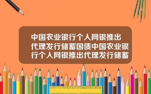 中国农业银行个人网银推出代理发行储蓄国债中国农业银行个人网银推出代理发行储蓄国债是真的吗.