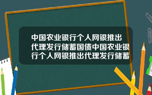 中国农业银行个人网银推出代理发行储蓄国债中国农业银行个人网银推出代理发行储蓄国债是真的吗