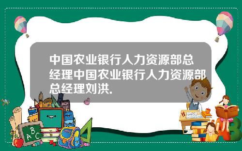 中国农业银行人力资源部总经理中国农业银行人力资源部总经理刘洪.