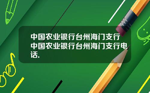 中国农业银行台州海门支行中国农业银行台州海门支行电话.